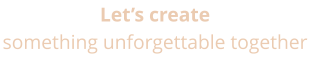 Let�s create  something unforgettable together