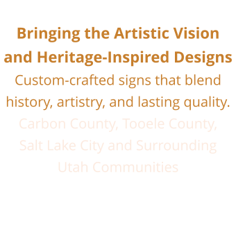 Bringing the Artistic Vision and Heritage-Inspired Designs Custom-crafted signs that blend  history, artistry, and lasting quality. Carbon County, Tooele County,  Salt Lake City and Surrounding  Utah Communities